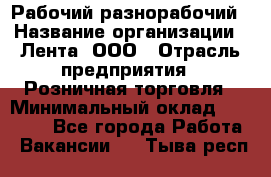 Рабочий-разнорабочий › Название организации ­ Лента, ООО › Отрасль предприятия ­ Розничная торговля › Минимальный оклад ­ 15 000 - Все города Работа » Вакансии   . Тыва респ.